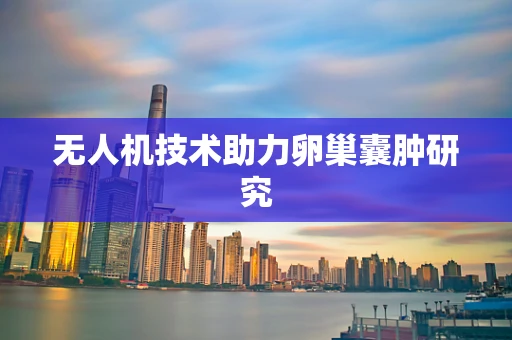 无人机技术助力卵巢囊肿研究