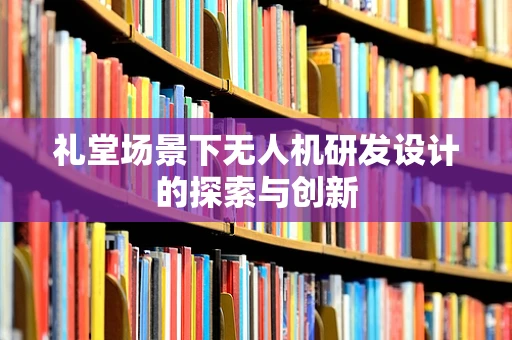 礼堂场景下无人机研发设计的探索与创新