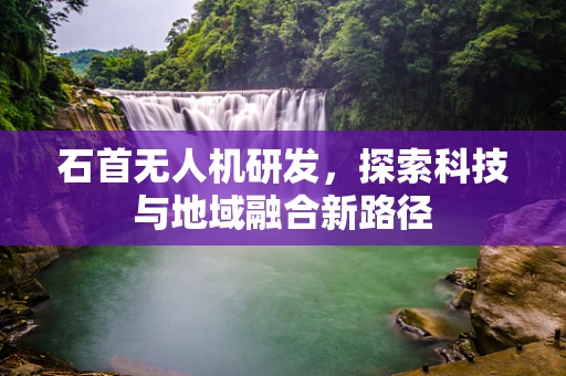 石首无人机研发，探索科技与地域融合新路径