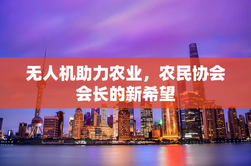 无人机助力农业，农民协会会长的新希望
