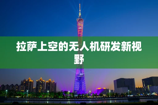 拉萨上空的无人机研发新视野