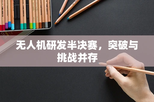 无人机研发半决赛，突破与挑战并存