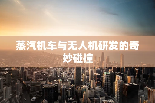 蒸汽机车与无人机研发的奇妙碰撞
