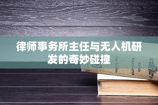 律师事务所主任与无人机研发的奇妙碰撞