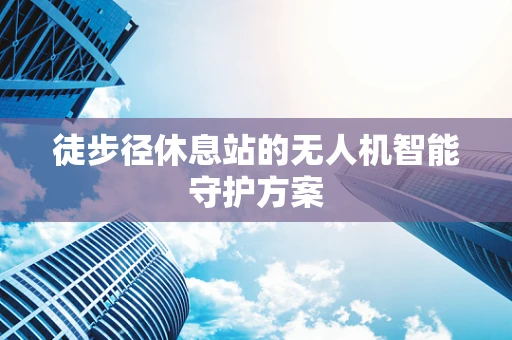徒步径休息站的无人机智能守护方案