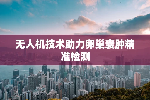 无人机技术助力卵巢囊肿精准检测