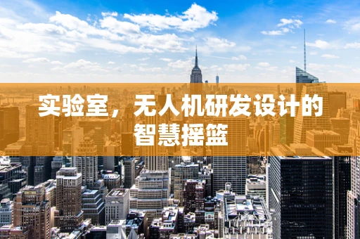 实验室，无人机研发设计的智慧摇篮