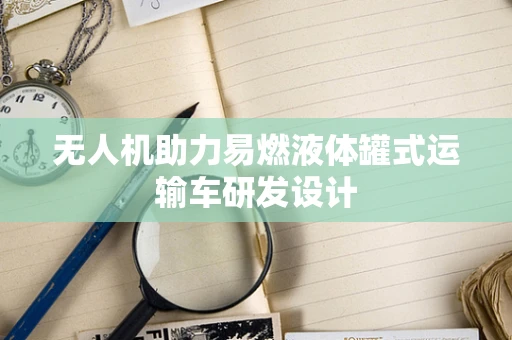 无人机助力易燃液体罐式运输车研发设计