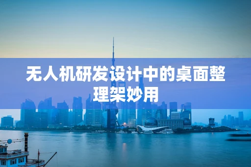无人机研发设计中的桌面整理架妙用