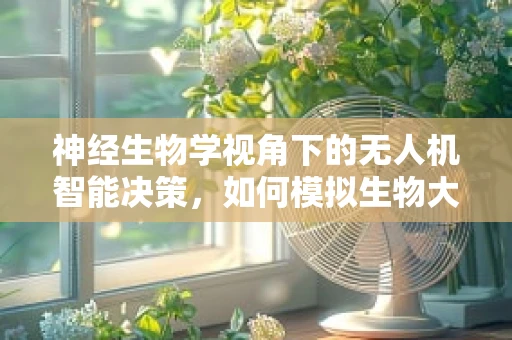 神经生物学视角下的无人机智能决策，如何模拟生物大脑的决策机制？