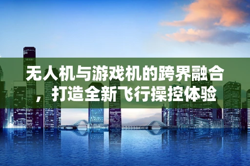 无人机与游戏机的跨界融合，打造全新飞行操控体验