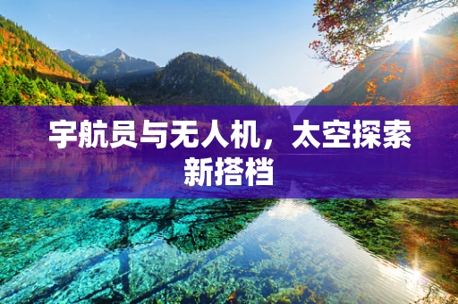 宇航员与无人机，太空探索新搭档