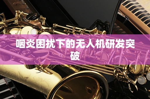 咽炎困扰下的无人机研发突破