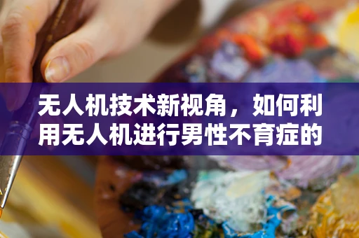 无人机技术新视角，如何利用无人机进行男性不育症的远程监测与样本收集？