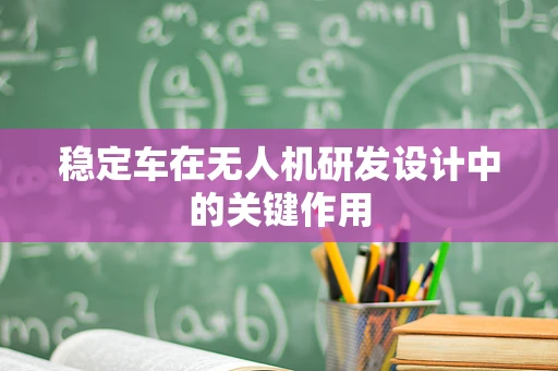 稳定车在无人机研发设计中的关键作用
