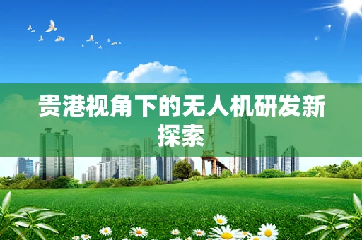 贵港视角下的无人机研发新探索