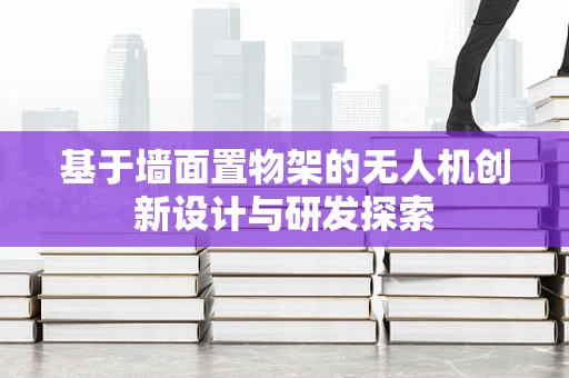 基于墙面置物架的无人机创新设计与研发探索
