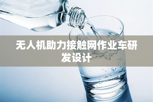 无人机助力接触网作业车研发设计