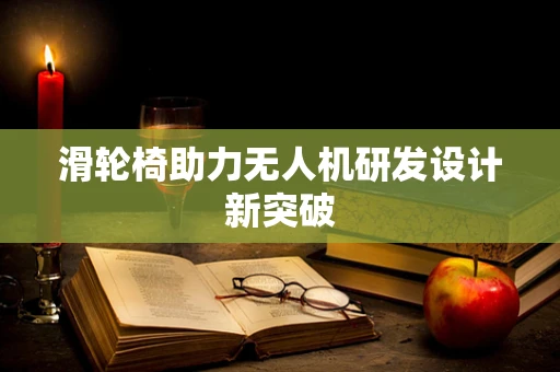 滑轮椅助力无人机研发设计新突破