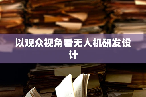 以观众视角看无人机研发设计
