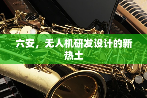 六安，无人机研发设计的新热土