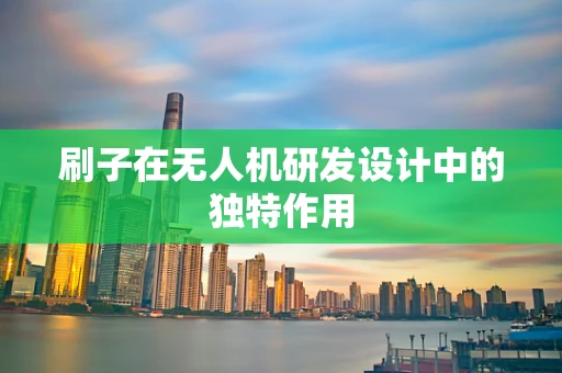 刷子在无人机研发设计中的独特作用