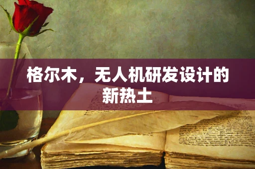 格尔木，无人机研发设计的新热土