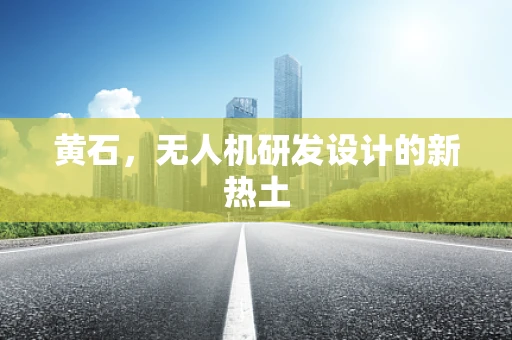 黄石，无人机研发设计的新热土