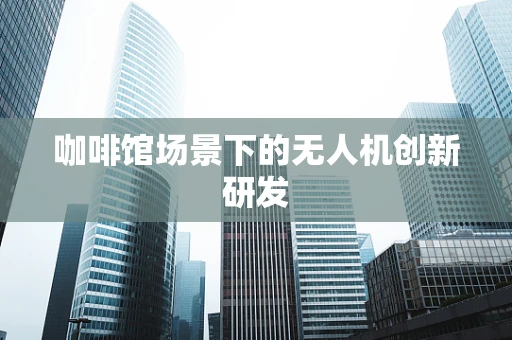 咖啡馆场景下的无人机创新研发