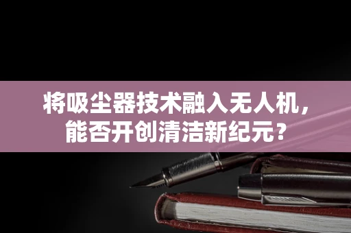 将吸尘器技术融入无人机，能否开创清洁新纪元？