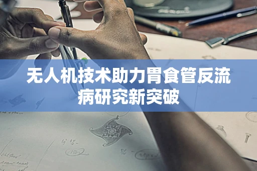 无人机技术助力胃食管反流病研究新突破