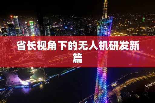 省长视角下的无人机研发新篇