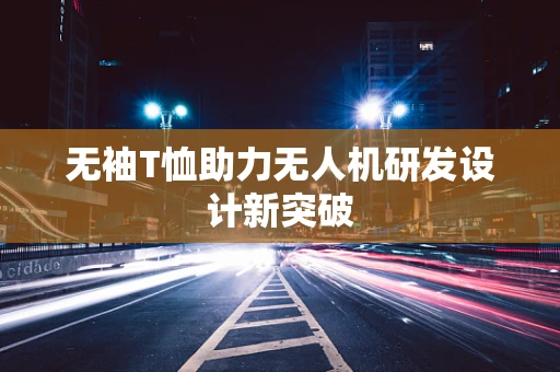 无袖T恤助力无人机研发设计新突破