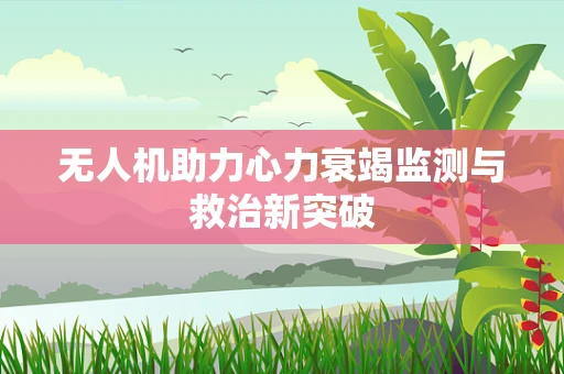 无人机助力心力衰竭监测与救治新突破
