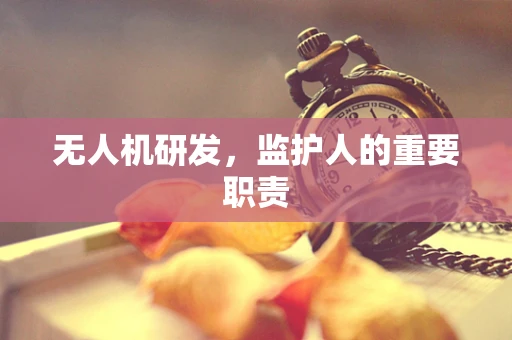 无人机研发，监护人的重要职责