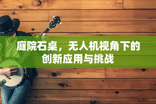 庭院石桌，无人机视角下的创新应用与挑战