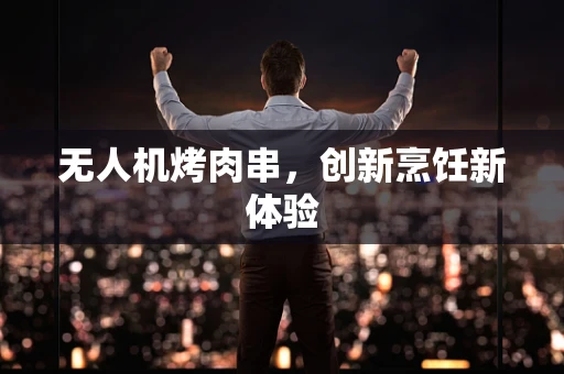 无人机烤肉串，创新烹饪新体验
