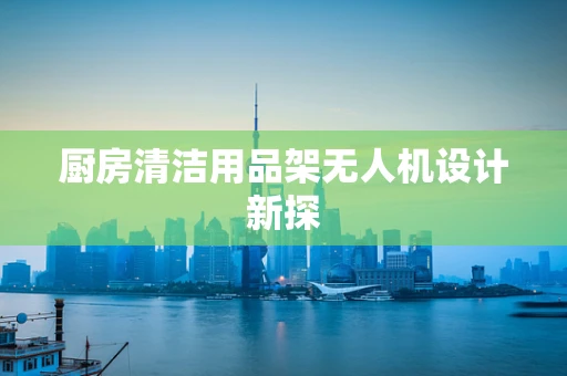 厨房清洁用品架无人机设计新探