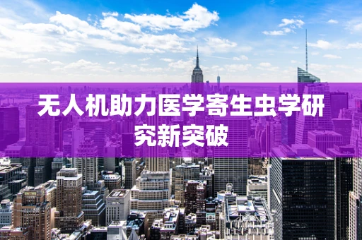 无人机助力医学寄生虫学研究新突破