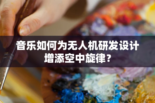 音乐如何为无人机研发设计增添空中旋律？