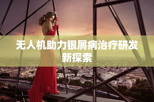 无人机助力银屑病治疗研发新探索