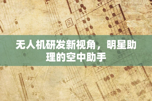无人机研发新视角，明星助理的空中助手