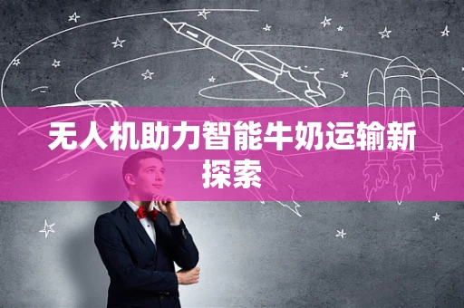 无人机助力智能牛奶运输新探索