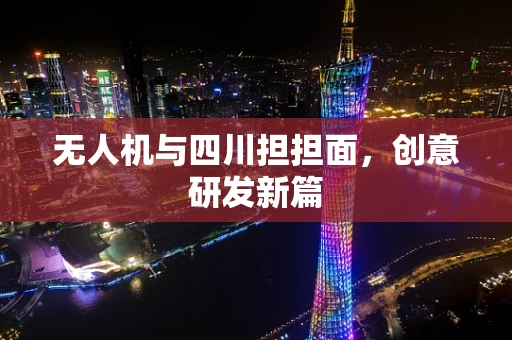 无人机与四川担担面，创意研发新篇