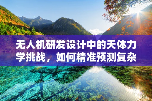 无人机研发设计中的天体力学挑战，如何精准预测复杂环境下的飞行轨迹？