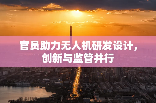 官员助力无人机研发设计，创新与监管并行