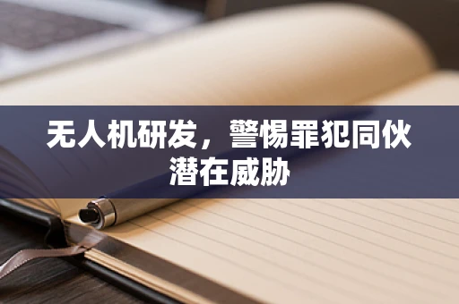 无人机研发，警惕罪犯同伙潜在威胁