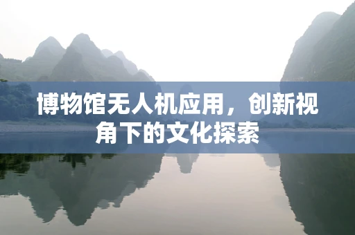 博物馆无人机应用，创新视角下的文化探索