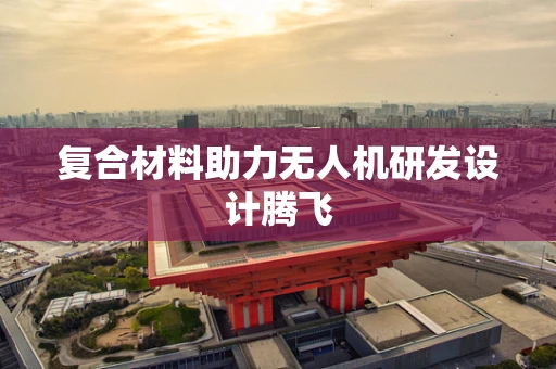 复合材料助力无人机研发设计腾飞