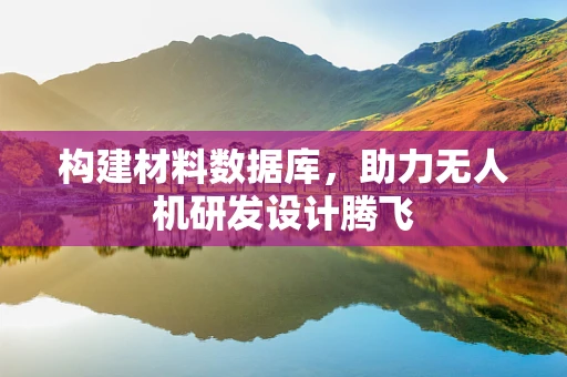 构建材料数据库，助力无人机研发设计腾飞